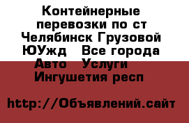 Контейнерные перевозки по ст.Челябинск-Грузовой ЮУжд - Все города Авто » Услуги   . Ингушетия респ.